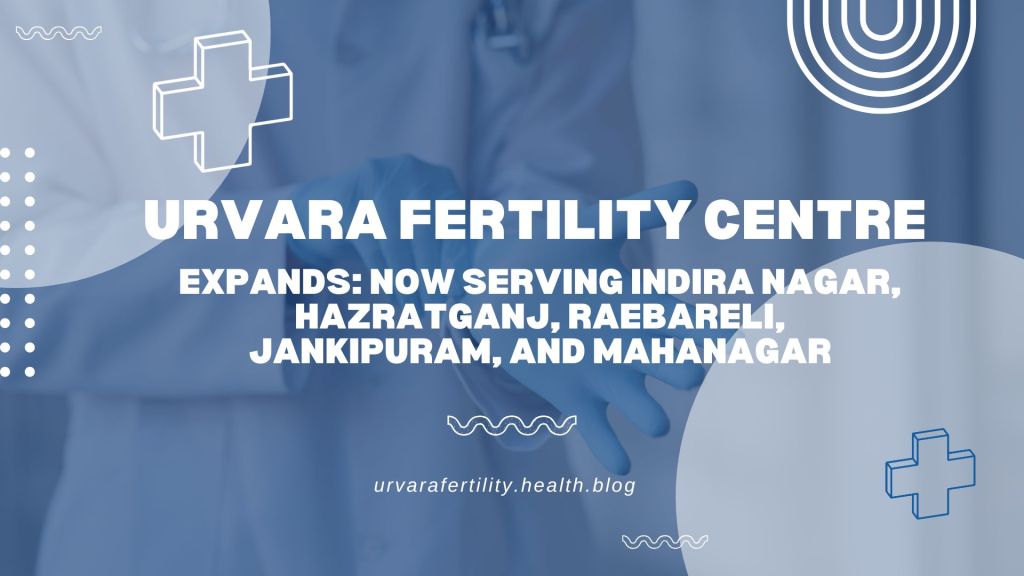 Urvara Fertility Centre Expands: Now Serving Indira Nagar, Hazratganj, Raebareli, Jankipuram, and Mahanagar in Lucknow